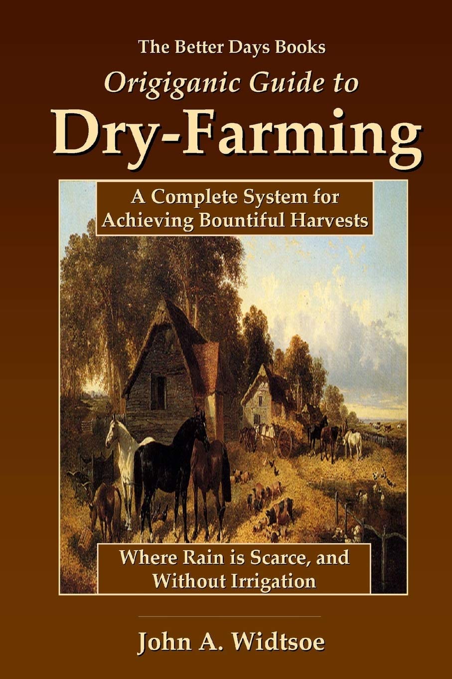 The Better Days Books Origiganic Guide to Dry-Farming: A Complete System for Achieving Bountiful Harvests Where Rain is Scarce, and Without Irrigation